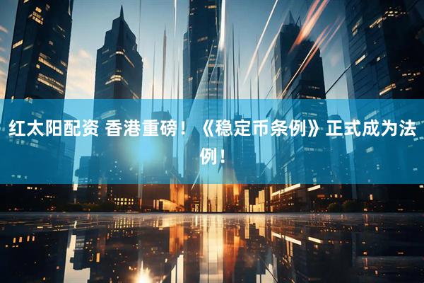 红太阳配资 香港重磅！《稳定币条例》正式成为法例！