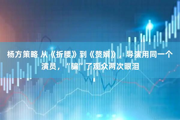 杨方策略 从《折腰》到《赘婿》，导演用同一个演员，“骗”了观众两次眼泪