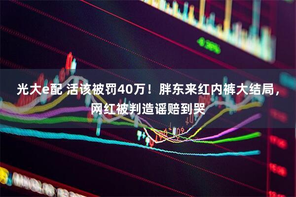 光大e配 活该被罚40万！胖东来红内裤大结局，网红被判造谣赔到哭