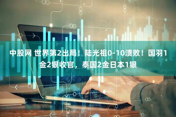 中股网 世界第2出局！陆光祖0-10溃败！国羽1金2银收官，泰国2金日本1银