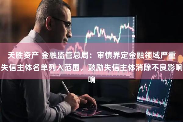 天胜资产 金融监管总局：审慎界定金融领域严重失信主体名单列入范围，鼓励失信主体消除不良影响