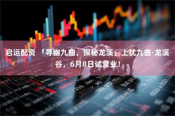 启运配资 「寻幽九曲，探秘龙溪」上犹九曲·龙溪谷，6月8日试营业！