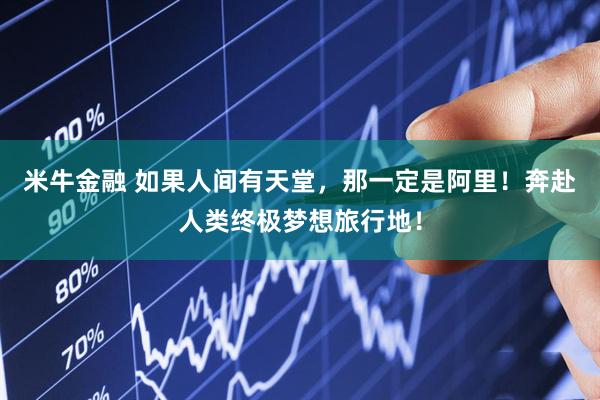 米牛金融 如果人间有天堂，那一定是阿里！奔赴人类终极梦想旅行地！