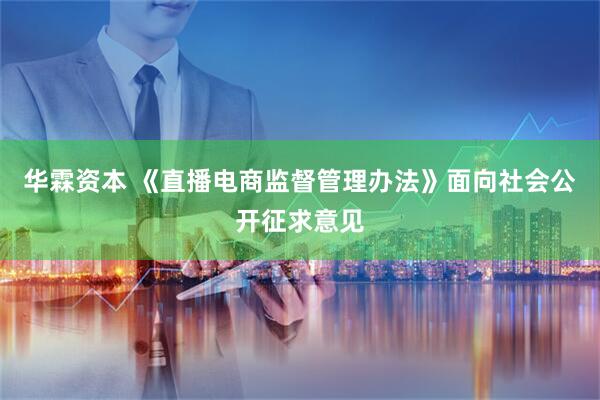 华霖资本 《直播电商监督管理办法》面向社会公开征求意见