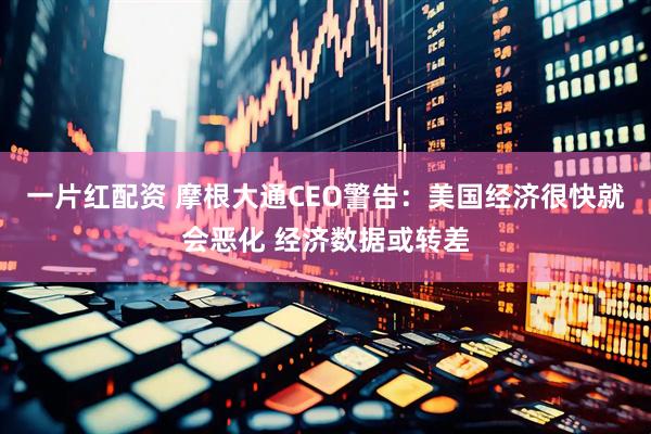 一片红配资 摩根大通CEO警告：美国经济很快就会恶化 经济数据或转差