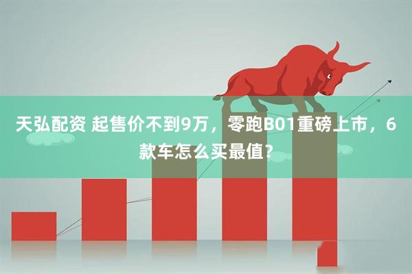 天弘配资 起售价不到9万，零跑B01重磅上市，6款车怎么买最值？