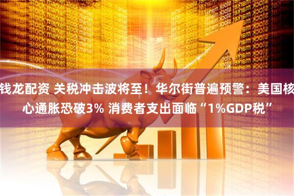 钱龙配资 关税冲击波将至！华尔街普遍预警：美国核心通胀恐破3% 消费者支出面临“1%GDP税”