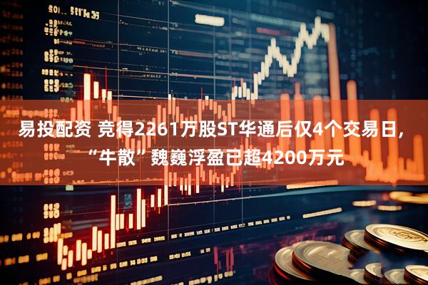 易投配资 竞得2261万股ST华通后仅4个交易日, “牛散”魏巍浮盈已超4200万元