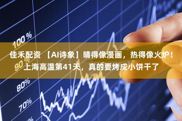 佳禾配资 【AI诗象】晴得像漫画，热得像火炉！上海高温第41天，真的要烤成小饼干了