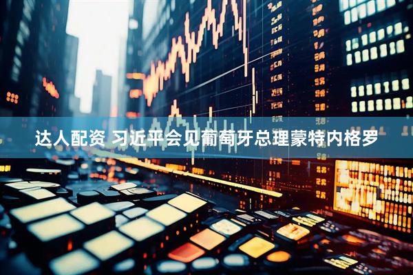 达人配资 习近平会见葡萄牙总理蒙特内格罗