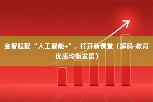 金智股配 “人工智能+”，打开新课堂（解码·教育优质均衡发展）