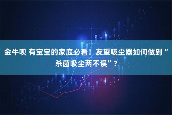 金牛呗 有宝宝的家庭必看！友望吸尘器如何做到“杀菌吸尘两不误”？