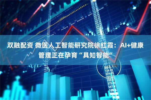 双融配资 微医人工智能研究院徐红霞：AI+健康管理正在孕育“具知智能”