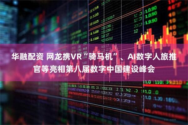 华融配资 网龙携VR“骑马机”、AI数字人旅推官等亮相第八届数字中国建设峰会