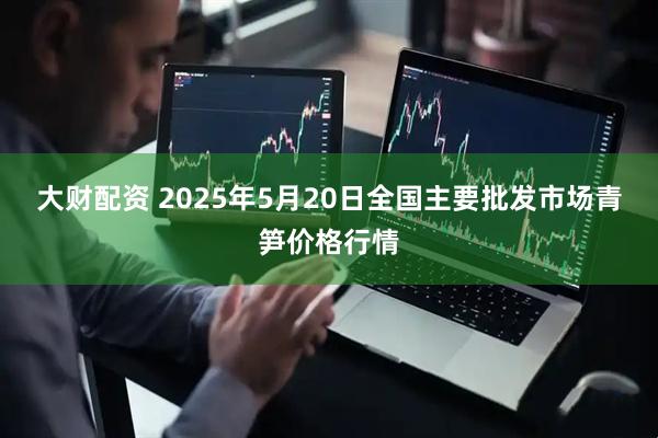 大财配资 2025年5月20日全国主要批发市场青笋价格行情
