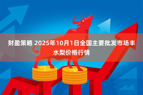 财盈策略 2025年10月1日全国主要批发市场丰水梨价格行情