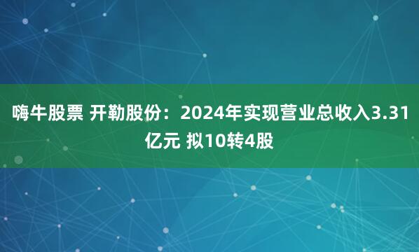 嗨牛股票 开勒股份：2024年实现营业总收入3.31亿元 拟10转4股