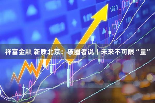 祥富金融 新质北京：破圈者说丨未来不可限“量”
