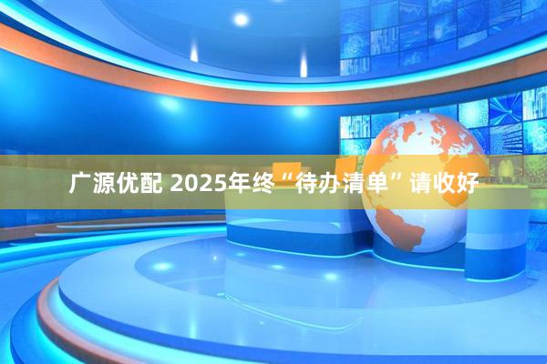 广源优配 2025年终“待办清单”请收好