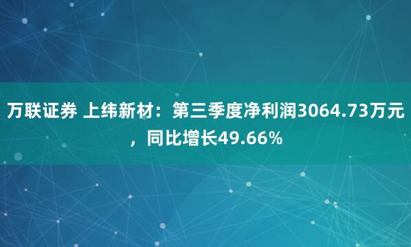 万联证券 上纬新材：第三季度净利润3064.73万元，同比增长49.66%