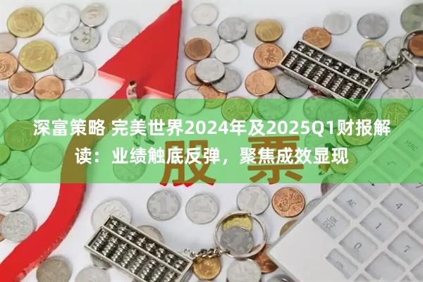 深富策略 完美世界2024年及2025Q1财报解读：业绩触底反弹，聚焦成效显现