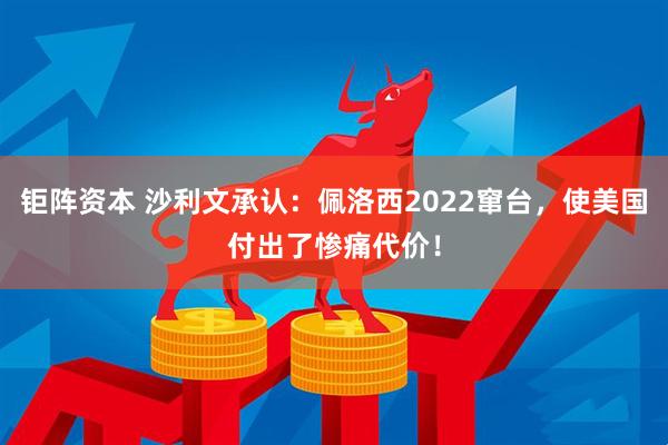 钜阵资本 沙利文承认：佩洛西2022窜台，使美国付出了惨痛代价！