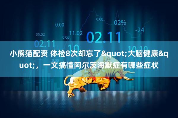 小熊猫配资 体检8次却忘了"大脑健康"，一文搞懂阿尔茨海默症有哪些症状