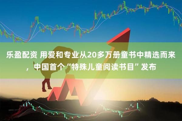 乐盈配资 用爱和专业从20多万册童书中精选而来，中国首个“特殊儿童阅读书目”发布
