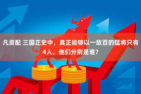 凡资配 三国正史中，真正能够以一敌百的猛将只有4人，他们分别是谁？