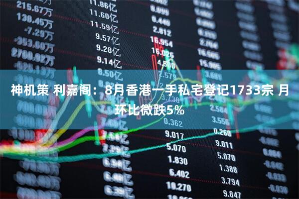 神机策 利嘉阁：8月香港一手私宅登记1733宗 月环比微跌5%